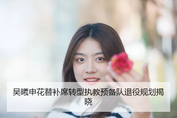 吴曦申花替补席转型执教预备队退役规划揭晓