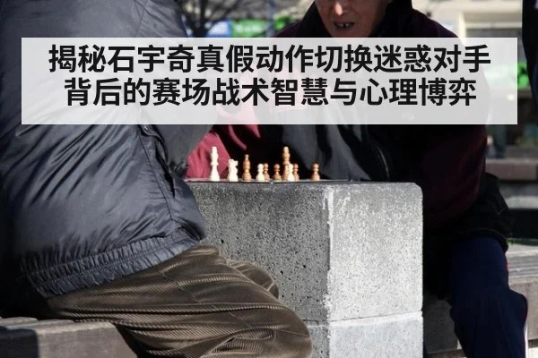 揭秘石宇奇真假动作切换迷惑对手背后的赛场战术智慧与心理博弈