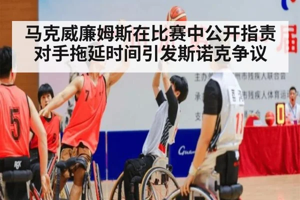 马克威廉姆斯在比赛中公开指责对手拖延时间引发斯诺克争议