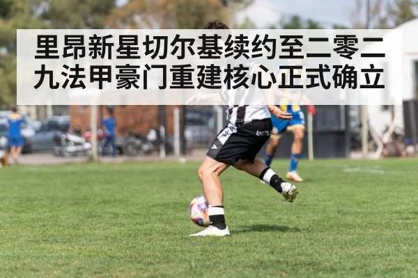 里昂新星切尔基续约至二零二九法甲豪门重建核心正式确立
