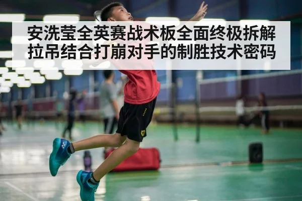 安洗莹全英赛战术板全面终极拆解拉吊结合打崩对手的制胜技术密码