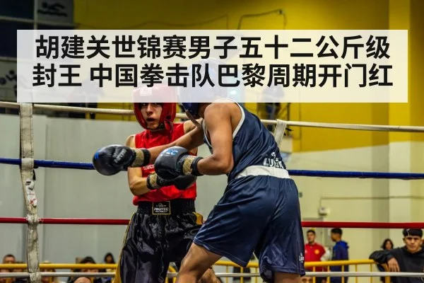 胡建关世锦赛男子五十二公斤级封王 中国拳击队巴黎周期开门红