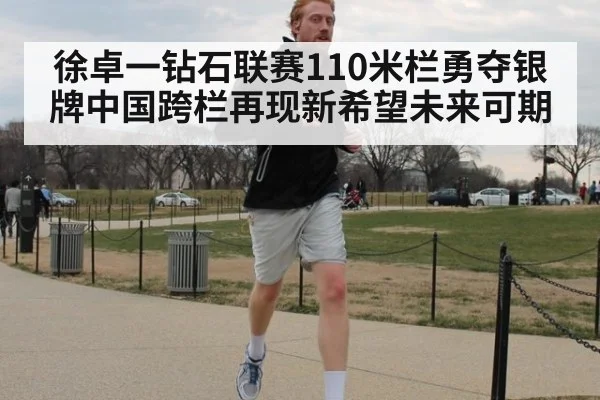 徐卓一钻石联赛110米栏勇夺银牌中国跨栏再现新希望未来可期