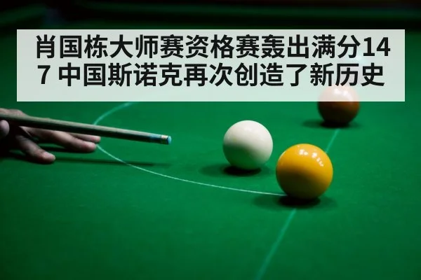 肖国栋大师赛资格赛轰出满分147 中国斯诺克再次创造了新历史