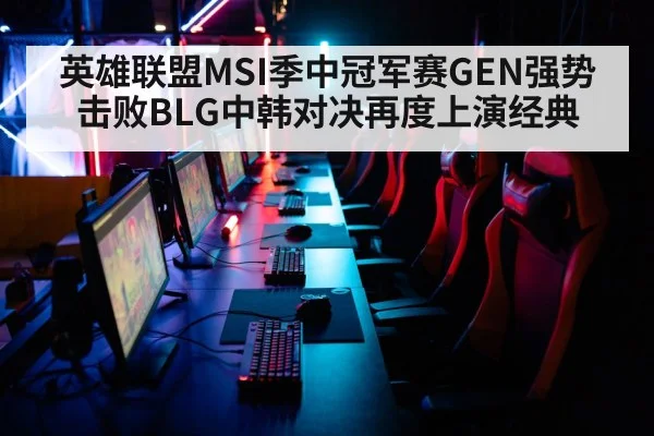 英雄联盟MSI季中冠军赛GEN强势击败BLG中韩对决再度上演经典